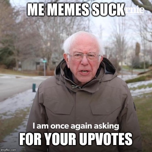 Bernie I Am Once Again Asking For Your Support Meme | ME MEMES SUCK; FOR YOUR UPVOTES | image tagged in bernie i am once again asking for your support,begging for upvotes | made w/ Imgflip meme maker