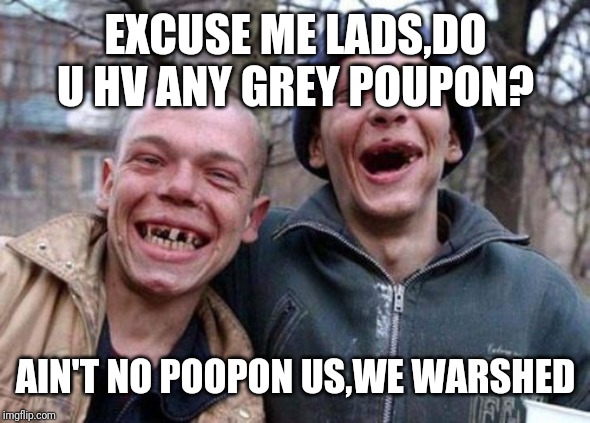 Ugly Twins Meme | EXCUSE ME LADS,DO U HV ANY GREY POUPON? AIN'T NO POOPON US,WE WARSHED | image tagged in memes,ugly twins | made w/ Imgflip meme maker