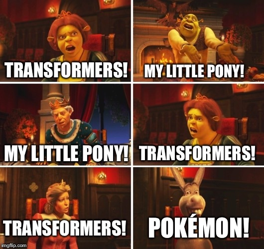 What is the best thing in the universe?(in a nutshell) | MY LITTLE PONY! TRANSFORMERS! MY LITTLE PONY! TRANSFORMERS! POKÉMON! TRANSFORMERS! | image tagged in shrek fiona harold donkey | made w/ Imgflip meme maker