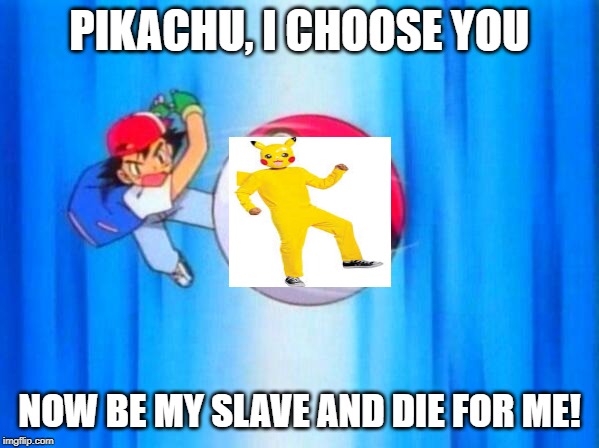 I choose you! | PIKACHU, I CHOOSE YOU; NOW BE MY SLAVE AND DIE FOR ME! | image tagged in i choose you | made w/ Imgflip meme maker