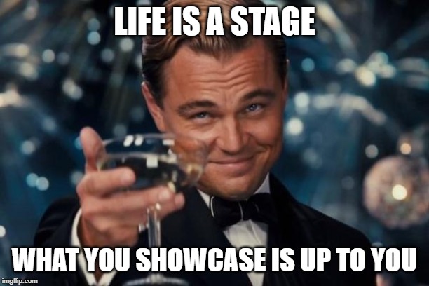 Leonardo Dicaprio Cheers | LIFE IS A STAGE; WHAT YOU SHOWCASE IS UP TO YOU | image tagged in memes,leonardo dicaprio cheers | made w/ Imgflip meme maker
