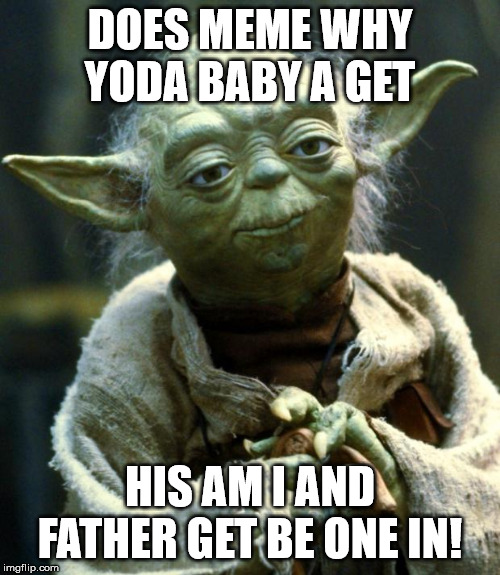 Star Wars Yoda Meme | DOES MEME WHY YODA BABY A GET; HIS AM I AND FATHER GET BE ONE IN! | image tagged in memes,star wars yoda | made w/ Imgflip meme maker