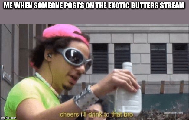 cheers ill drink to that bro | ME WHEN SOMEONE POSTS ON THE EXOTIC BUTTERS STREAM | image tagged in cheers ill drink to that bro | made w/ Imgflip meme maker