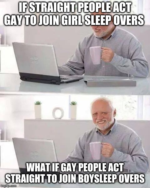 Hide the Pain Harold | IF STRAIGHT PEOPLE ACT GAY TO JOIN GIRL SLEEP OVERS; WHAT IF GAY PEOPLE ACT STRAIGHT TO JOIN BOYSLEEP OVERS | image tagged in memes,hide the pain harold | made w/ Imgflip meme maker