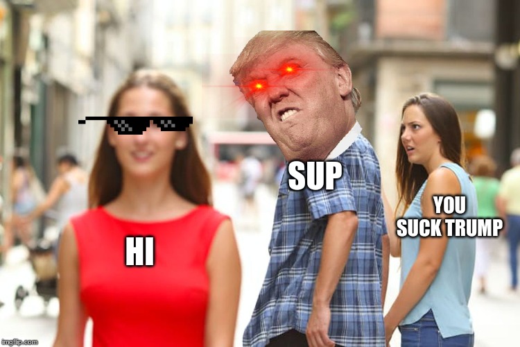 Distracted Boyfriend | SUP; YOU SUCK TRUMP; HI | image tagged in memes,distracted boyfriend | made w/ Imgflip meme maker