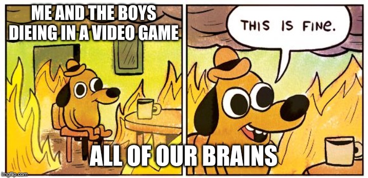 This Is Fine Meme | ME AND THE BOYS DIEING IN A VIDEO GAME; ALL OF OUR BRAINS | image tagged in this is fine dog | made w/ Imgflip meme maker