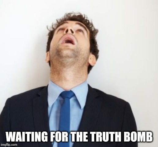 Guy looking up | WAITING FOR THE TRUTH BOMB | image tagged in guy looking up | made w/ Imgflip meme maker