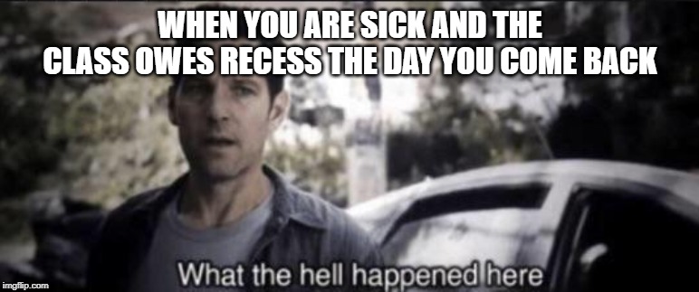 What the hell happened here | WHEN YOU ARE SICK AND THE CLASS OWES RECESS THE DAY YOU COME BACK | image tagged in what the hell happened here | made w/ Imgflip meme maker