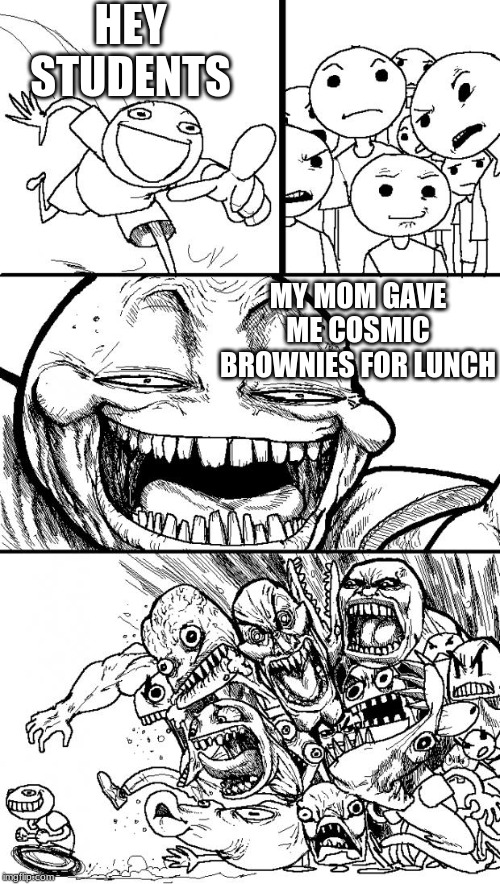 Hey Internet | HEY STUDENTS; MY MOM GAVE ME COSMIC BROWNIES FOR LUNCH | image tagged in memes,hey internet | made w/ Imgflip meme maker
