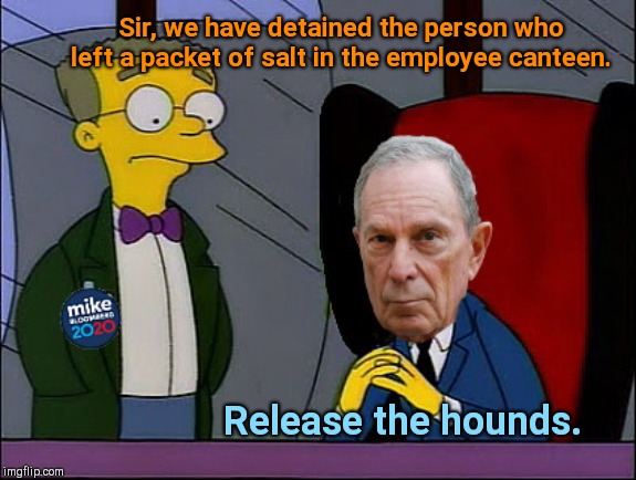 No salt for the little people | Sir, we have detained the person who left a packet of salt in the employee canteen. Release the hounds. | image tagged in mr bloomberg and smithers,michael bloomberg,nanny state,mike bloomberg,no salt for the little people,mr burns | made w/ Imgflip meme maker