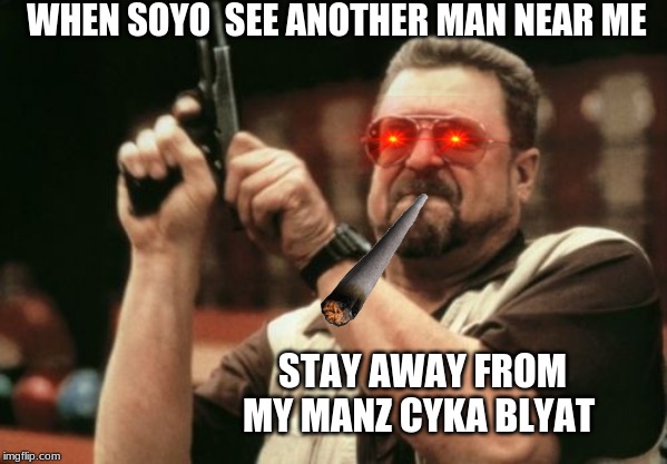Am I The Only One Around Here Meme | WHEN SOYO  SEE ANOTHER MAN NEAR ME; STAY AWAY FROM MY MANZ CYKA BLYAT | image tagged in memes,am i the only one around here | made w/ Imgflip meme maker