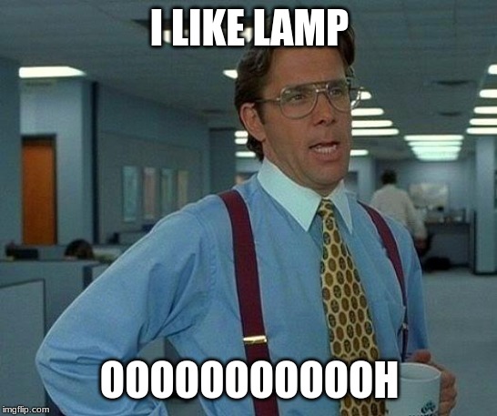 That Would Be Great | I LIKE LAMP; OOOOOOOOOOOH | image tagged in memes,that would be great | made w/ Imgflip meme maker