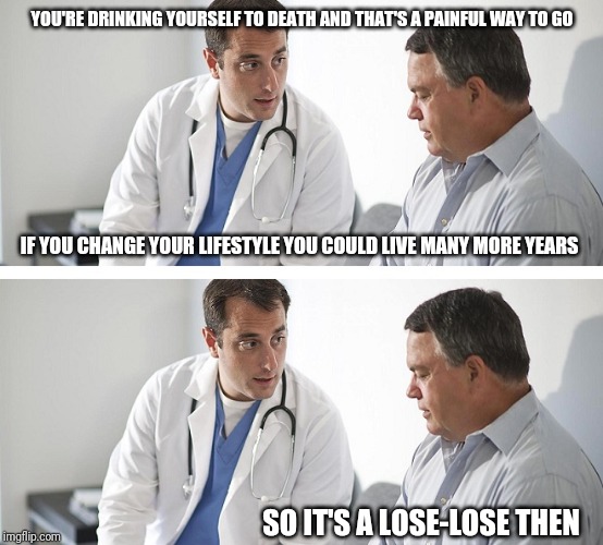 Doctor and depressed patient | YOU'RE DRINKING YOURSELF TO DEATH AND THAT'S A PAINFUL WAY TO GO; IF YOU CHANGE YOUR LIFESTYLE YOU COULD LIVE MANY MORE YEARS; SO IT'S A LOSE-LOSE THEN | image tagged in doctor and patient | made w/ Imgflip meme maker