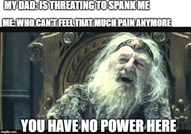You have no power here | MY DAD: IS THREATING TO SPANK ME; ME: WHO CAN'T FEEL THAT MUCH PAIN ANYMORE; YOU HAVE NO POWER HERE | image tagged in you have no power here | made w/ Imgflip meme maker