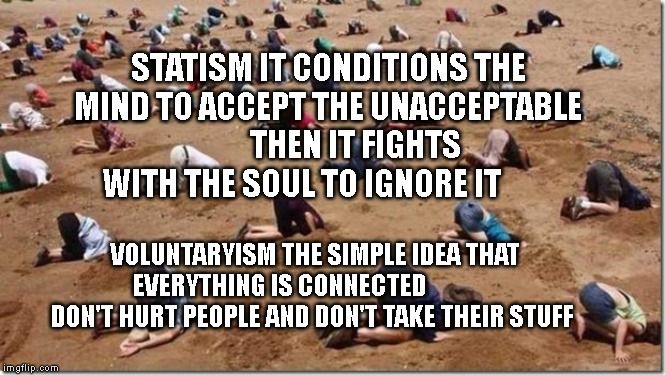 Head in sand | STATISM IT CONDITIONS THE MIND TO ACCEPT THE UNACCEPTABLE          THEN IT FIGHTS WITH THE SOUL TO IGNORE IT; VOLUNTARYISM THE SIMPLE IDEA THAT EVERYTHING IS CONNECTED               DON'T HURT PEOPLE AND DON'T TAKE THEIR STUFF | image tagged in head in sand | made w/ Imgflip meme maker