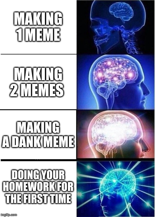 Expanding Brain | MAKING 1 MEME; MAKING 2 MEMES; MAKING A DANK MEME; DOING YOUR HOMEWORK FOR THE FIRST TIME | image tagged in memes,expanding brain | made w/ Imgflip meme maker