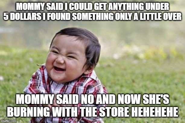 Evil Toddler | MOMMY SAID I COULD GET ANYTHING UNDER 5 DOLLARS I FOUND SOMETHING ONLY A LITTLE OVER; MOMMY SAID NO AND NOW SHE'S BURNING WITH THE STORE HEHEHEHE | image tagged in memes,evil toddler | made w/ Imgflip meme maker