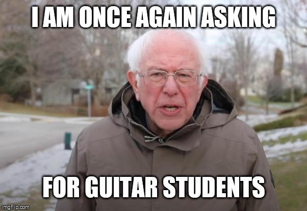 Bernie Sanders Support | I AM ONCE AGAIN ASKING; FOR GUITAR STUDENTS | image tagged in bernie sanders support | made w/ Imgflip meme maker