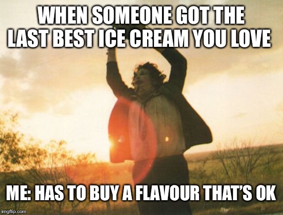 Leatherface | WHEN SOMEONE GOT THE LAST BEST ICE CREAM YOU LOVE; ME: HAS TO BUY A FLAVOUR THAT’S OK | image tagged in leatherface | made w/ Imgflip meme maker