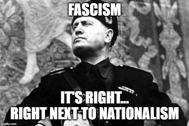 mussolini | FASCISM; IT'S RIGHT... RIGHT NEXT TO NATIONALISM | image tagged in mussolini | made w/ Imgflip meme maker
