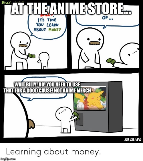 Billy Learning About Money | AT THE ANIME STORE... WAIT BILLY! NO! YOU NEED TO USE THAT FOR A GOOD CAUSE! NOT ANIME MERCH | image tagged in billy learning about money | made w/ Imgflip meme maker