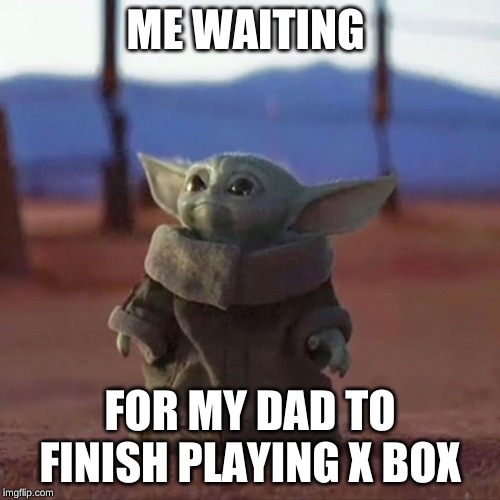 Baby Yoda | ME WAITING; FOR MY DAD TO FINISH PLAYING X BOX | image tagged in baby yoda | made w/ Imgflip meme maker