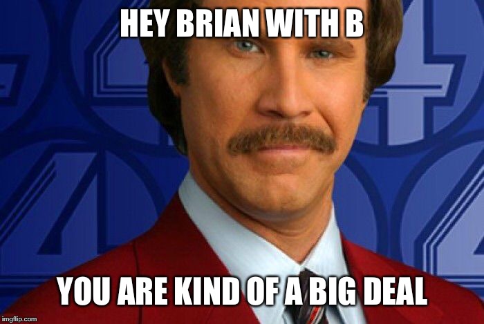 Kind of a big deal | HEY BRIAN WITH B; YOU ARE KIND OF A BIG DEAL | image tagged in kind of a big deal | made w/ Imgflip meme maker