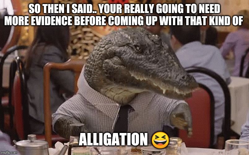 Geico Alligator Arms | SO THEN I SAID.. YOUR REALLY GOING TO NEED MORE EVIDENCE BEFORE COMING UP WITH THAT KIND OF; ALLIGATION 😆 | image tagged in geico alligator arms | made w/ Imgflip meme maker