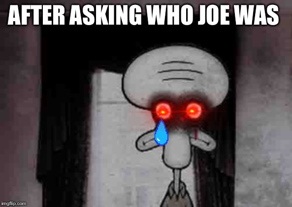 Squidward's Suicide | AFTER ASKING WHO JOE WAS | image tagged in squidward's suicide | made w/ Imgflip meme maker