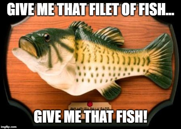 big mouth billy bass | GIVE ME THAT FILET OF FISH... GIVE ME THAT FISH! | image tagged in big mouth billy bass | made w/ Imgflip meme maker
