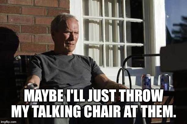 Clint Eastwood Gran Torino | MAYBE I'LL JUST THROW MY TALKING CHAIR AT THEM. | image tagged in clint eastwood gran torino | made w/ Imgflip meme maker