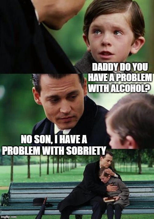 Finding Neverland Meme | DADDY DO YOU HAVE A PROBLEM WITH ALCOHOL? NO SON, I HAVE A PROBLEM WITH SOBRIETY | image tagged in memes,finding neverland | made w/ Imgflip meme maker