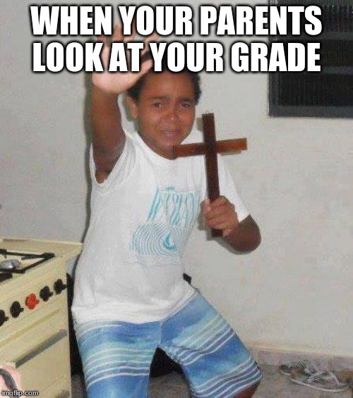 kid with cross | WHEN YOUR PARENTS LOOK AT YOUR GRADE | image tagged in kid with cross | made w/ Imgflip meme maker