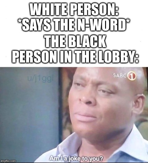 am I a joke to you | WHITE PERSON: *SAYS THE N-WORD*; THE BLACK PERSON IN THE LOBBY: | image tagged in am i a joke to you | made w/ Imgflip meme maker