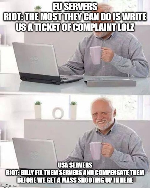 Hide the Pain Harold Meme | EU SERVERS
RIOT: THE MOST THEY CAN DO IS WRITE US A TICKET OF COMPLAINT LOLZ; USA SERVERS
RIOT: BILLY FIX THEM SERVERS AND COMPENSATE THEM BEFORE WE GET A MASS SHOOTING UP IN HERE | image tagged in memes,hide the pain harold | made w/ Imgflip meme maker
