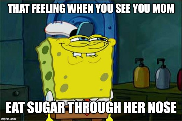 Don't You Squidward Meme | THAT FEELING WHEN YOU SEE YOU MOM; EAT SUGAR THROUGH HER NOSE | image tagged in memes,dont you squidward | made w/ Imgflip meme maker