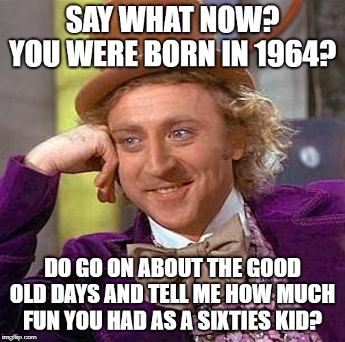 Creepy Condescending Wonka Meme | SAY WHAT NOW? YOU WERE BORN IN 1964? DO GO ON ABOUT THE GOOD OLD DAYS AND TELL ME HOW MUCH FUN YOU HAD AS A SIXTIES KID? | image tagged in memes,creepy condescending wonka | made w/ Imgflip meme maker