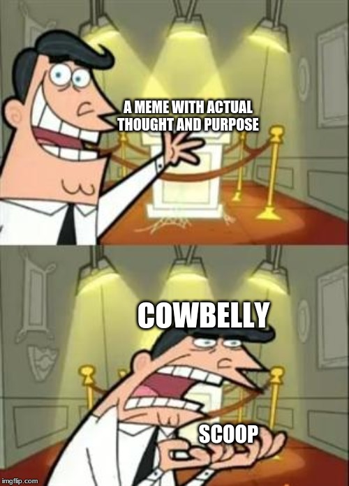 This Is Where I'd Put My Trophy If I Had One | A MEME WITH ACTUAL THOUGHT AND PURPOSE; COWBELLY; SCOOP | image tagged in memes,this is where i'd put my trophy if i had one | made w/ Imgflip meme maker