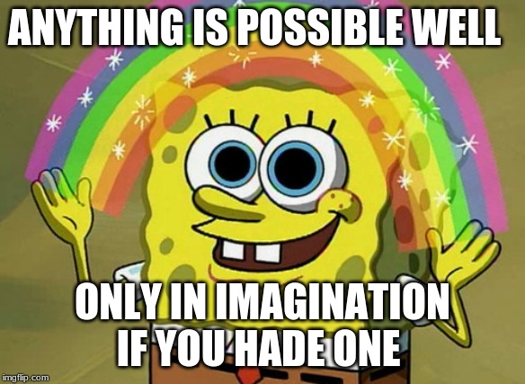 Imagination Spongebob Meme | ANYTHING IS POSSIBLE WELL; ONLY IN IMAGINATION IF YOU HADE ONE | image tagged in memes,imagination spongebob | made w/ Imgflip meme maker
