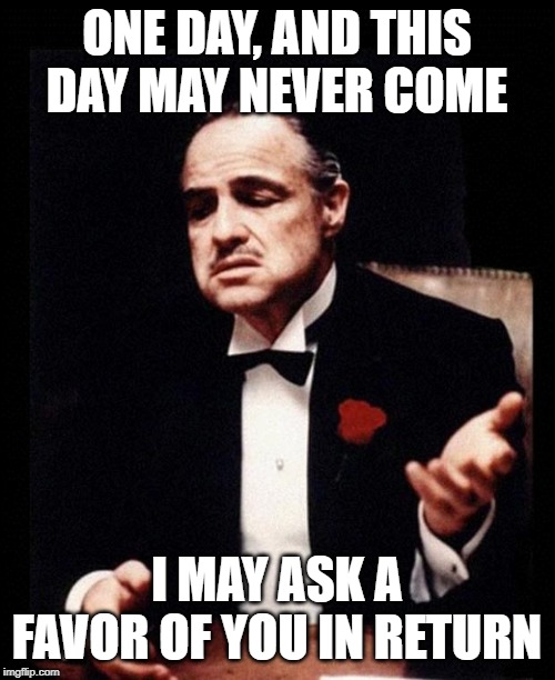 godfather | ONE DAY, AND THIS DAY MAY NEVER COME I MAY ASK A FAVOR OF YOU IN RETURN | image tagged in godfather | made w/ Imgflip meme maker