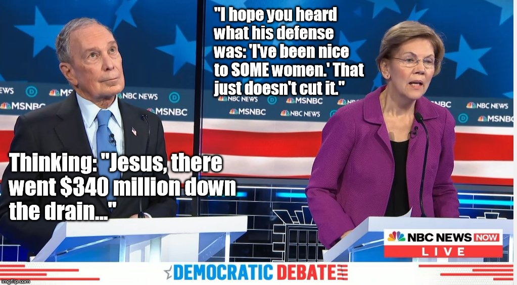 Warren rips Bloomberg | "I hope you heard what his defense was: 'I've been nice to SOME women.' That just doesn't cut it."; Thinking: "Jesus, there went $340 million down the drain..." | image tagged in bloomberg  warren debate,democrat debate,michael bloomberg | made w/ Imgflip meme maker
