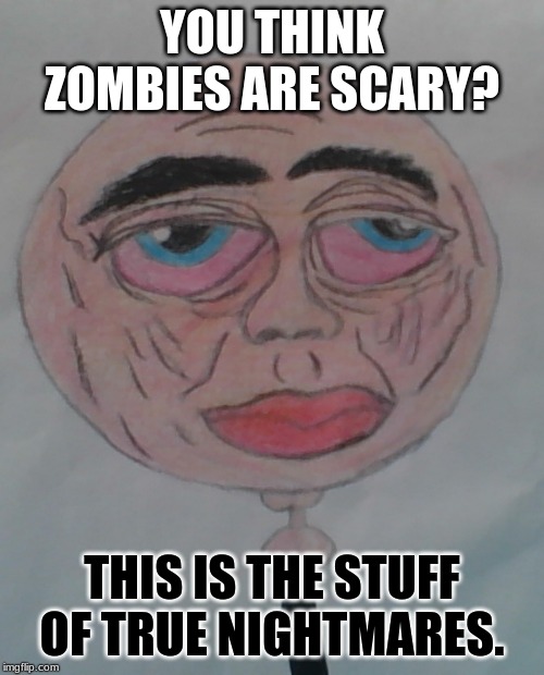 The stuff of nightmares... | YOU THINK ZOMBIES ARE SCARY? THIS IS THE STUFF OF TRUE NIGHTMARES. | image tagged in funny,drawing | made w/ Imgflip meme maker