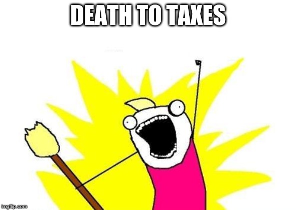 X All The Y | DEATH TO TAXES | image tagged in memes,x all the y | made w/ Imgflip meme maker