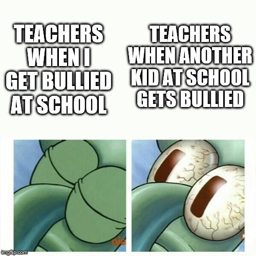 Squidward sleep | TEACHERS WHEN ANOTHER KID AT SCHOOL GETS BULLIED; TEACHERS WHEN I GET BULLIED AT SCHOOL | image tagged in squidward sleep | made w/ Imgflip meme maker