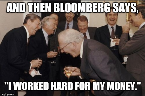 Laughing Men In Suits Meme | AND THEN BLOOMBERG SAYS, "I WORKED HARD FOR MY MONEY." | image tagged in memes,laughing men in suits | made w/ Imgflip meme maker