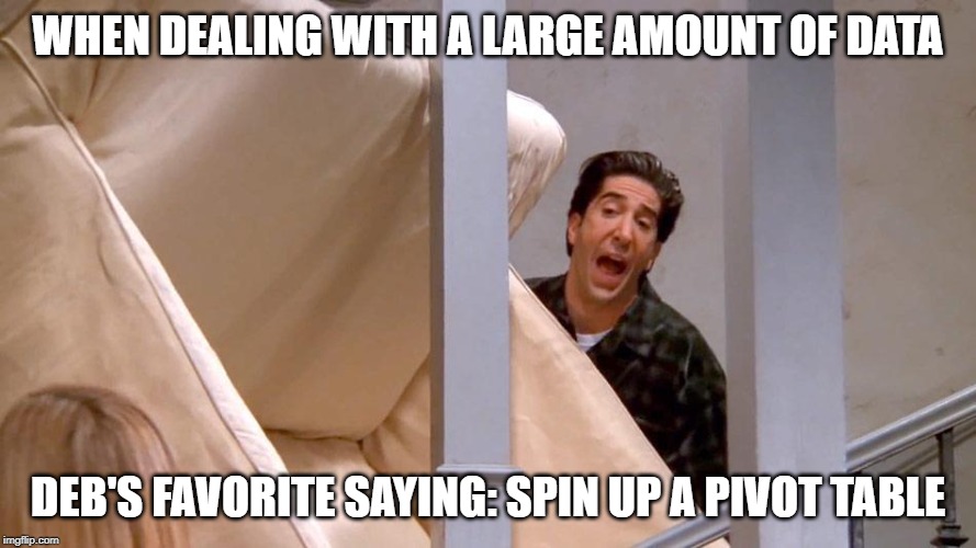 Pivot! | WHEN DEALING WITH A LARGE AMOUNT OF DATA; DEB'S FAVORITE SAYING: SPIN UP A PIVOT TABLE | image tagged in pivot | made w/ Imgflip meme maker