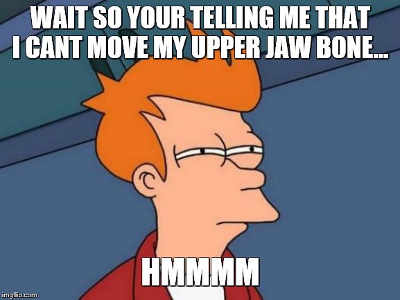 Futurama Fry | WAIT SO YOUR TELLING ME THAT I CANT MOVE MY UPPER JAW BONE... HMMMM | image tagged in memes,futurama fry | made w/ Imgflip meme maker