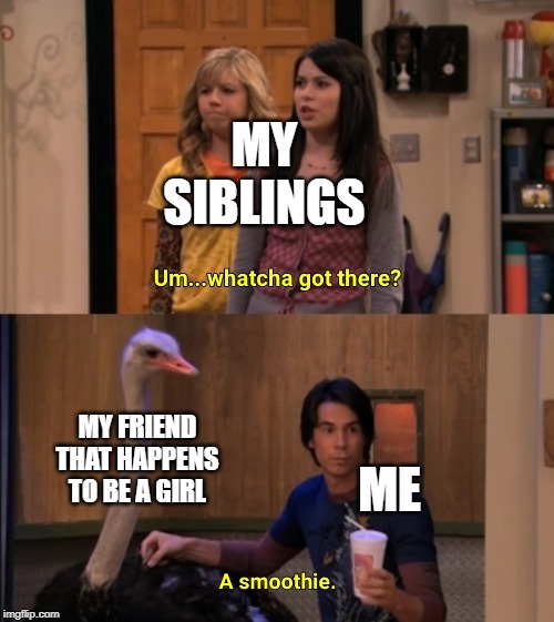 Whatcha Got There? | MY SIBLINGS; MY FRIEND THAT HAPPENS TO BE A GIRL; ME | image tagged in whatcha got there | made w/ Imgflip meme maker