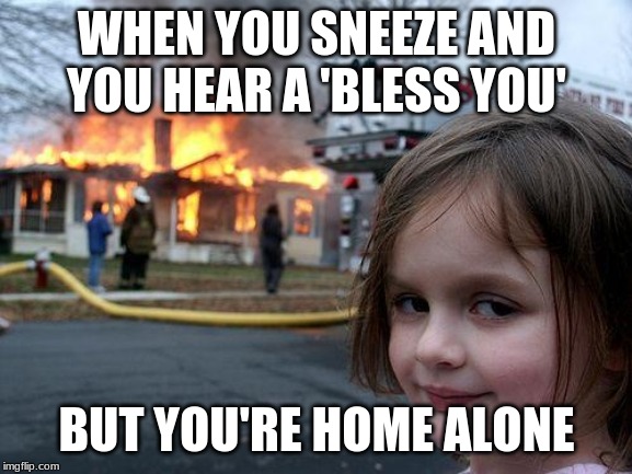 Disaster Girl | WHEN YOU SNEEZE AND YOU HEAR A 'BLESS YOU'; BUT YOU'RE HOME ALONE | image tagged in memes,disaster girl | made w/ Imgflip meme maker