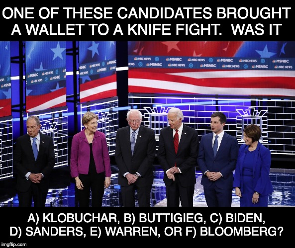 Never bring a wallet to a knife fight. | ONE OF THESE CANDIDATES BROUGHT A WALLET TO A KNIFE FIGHT.  WAS IT; A) KLOBUCHAR, B) BUTTIGIEG, C) BIDEN, D) SANDERS, E) WARREN, OR F) BLOOMBERG? | image tagged in presidential debate | made w/ Imgflip meme maker